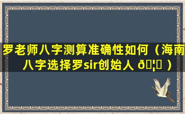 罗老师八字测算准确性如何（海南八字选择罗sir创始人 🦍 ）